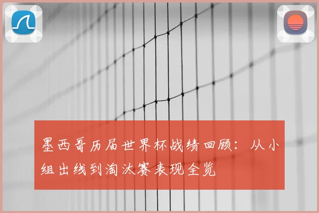 墨西哥历届世界杯战绩回顾:从小组出线到淘汰赛表现全览