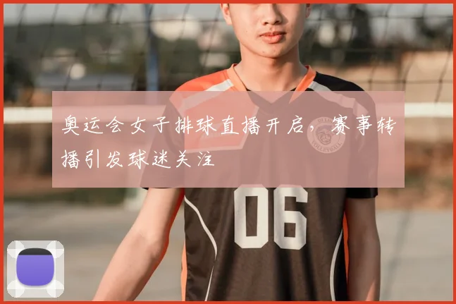 奥运会女子排球直播开启,赛事转播引发球迷关注