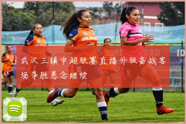 武汉三镇中超联赛直播升级备战客场争胜悬念继续
