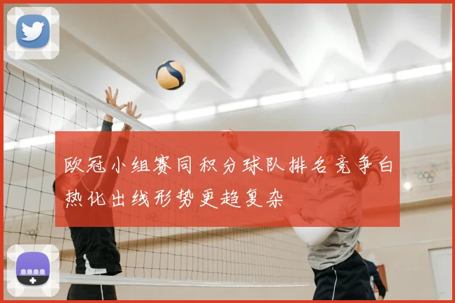 欧冠小组赛同积分球队排名竞争白热化出线形势更趋复杂