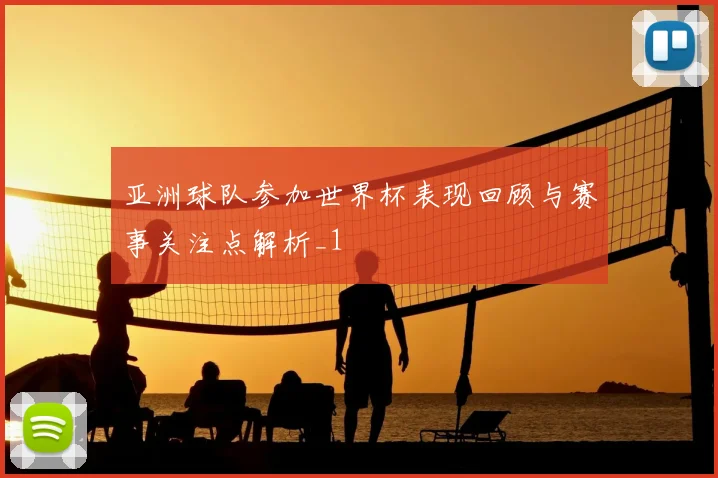 亚洲球队参加世界杯表现回顾与赛事关注点解析_1