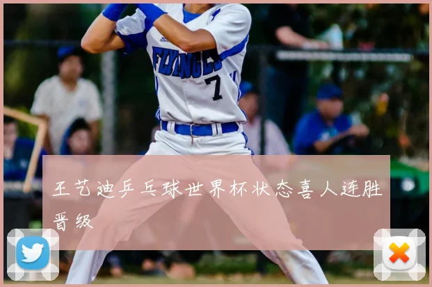 王艺迪乒乓球世界杯状态喜人连胜晋级