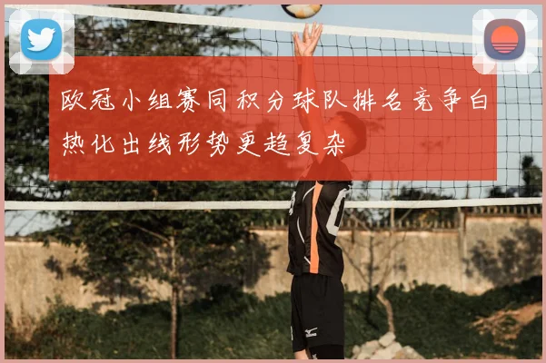 欧冠小组赛同积分球队排名竞争白热化出线形势更趋复杂