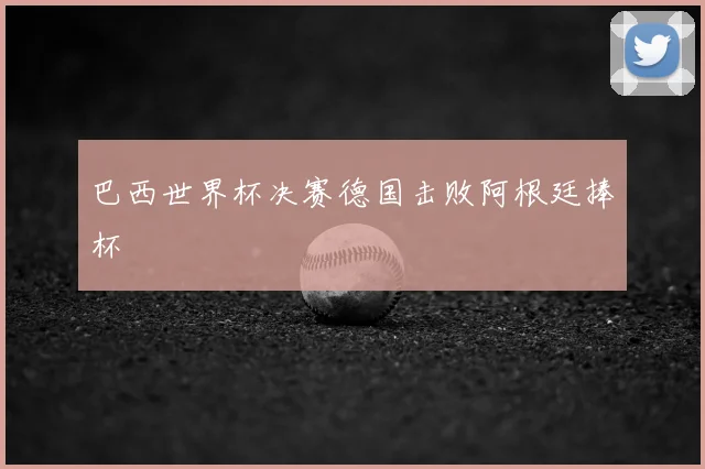 巴西世界杯决赛德国击败阿根廷捧杯
