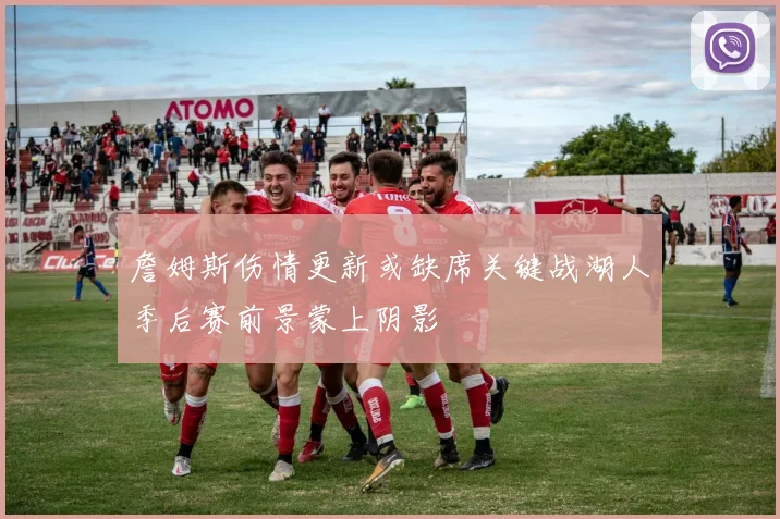 詹姆斯伤情更新或缺席关键战湖人季后赛前景蒙上阴影