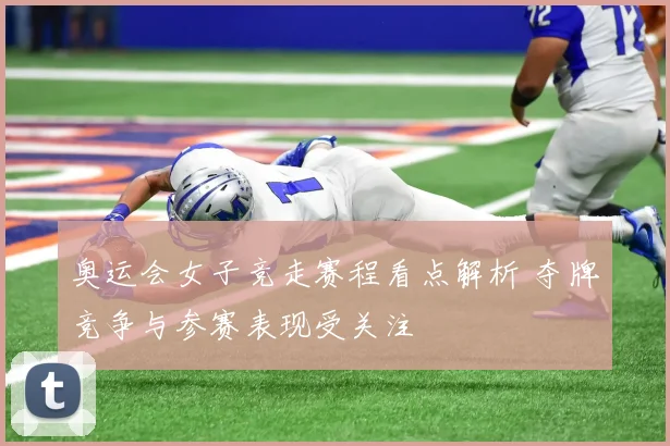 奥运会女子竞走赛程看点解析 夺牌竞争与参赛表现受关注