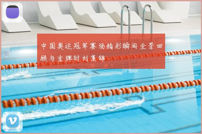 中国奥运冠军赛场精彩瞬间全景回顾与金牌时刻集锦