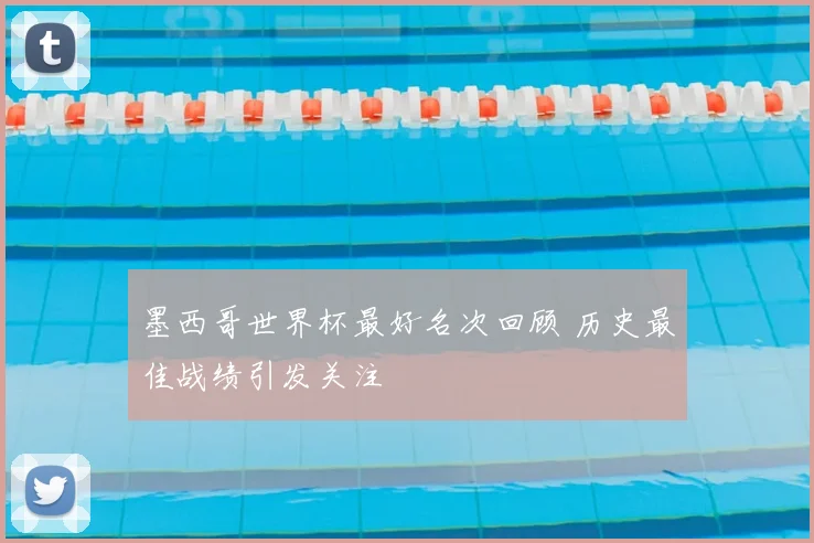 墨西哥世界杯最好名次回顾 历史最佳战绩引发关注