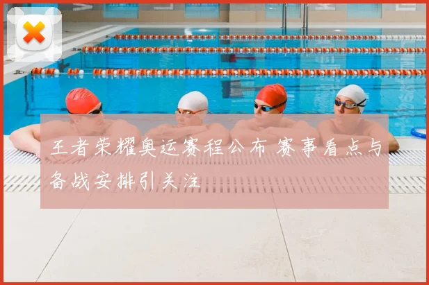 王者荣耀奥运赛程公布 赛事看点与备战安排引关注