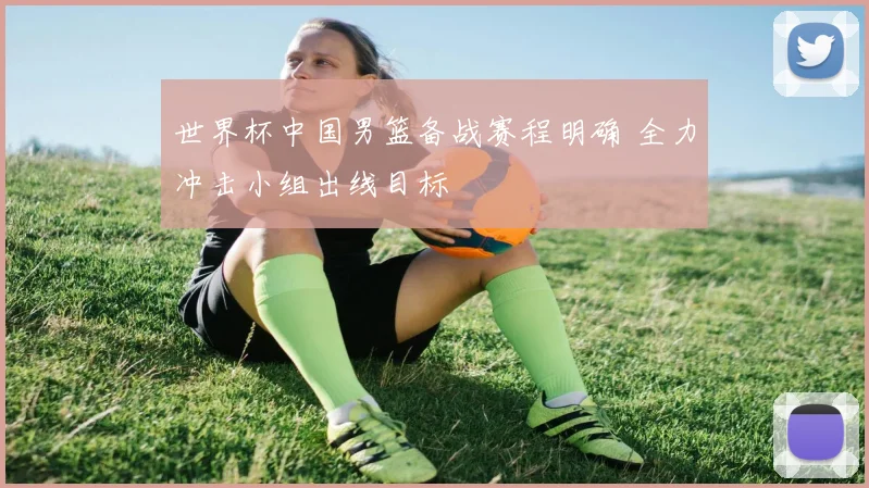 世界杯中国男篮备战赛程明确 全力冲击小组出线目标