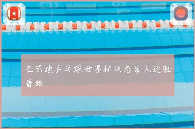 王艺迪乒乓球世界杯状态喜人连胜晋级