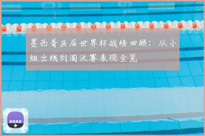 墨西哥历届世界杯战绩回顾：从小组出线到淘汰赛表现全览