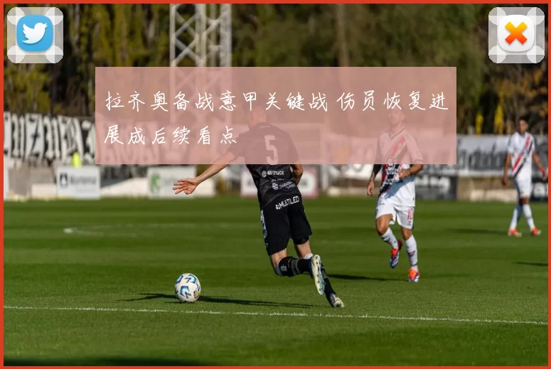 拉齐奥备战意甲关键战 伤员恢复进展成后续看点