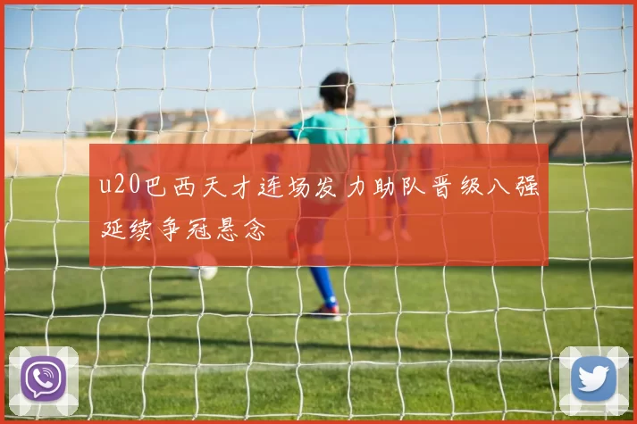 u20巴西天才连场发力助队晋级八强延续争冠悬念