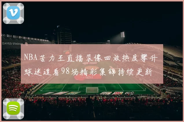 NBA苦力王直播录像回放热度攀升 球迷追看98场精彩集锦持续更新