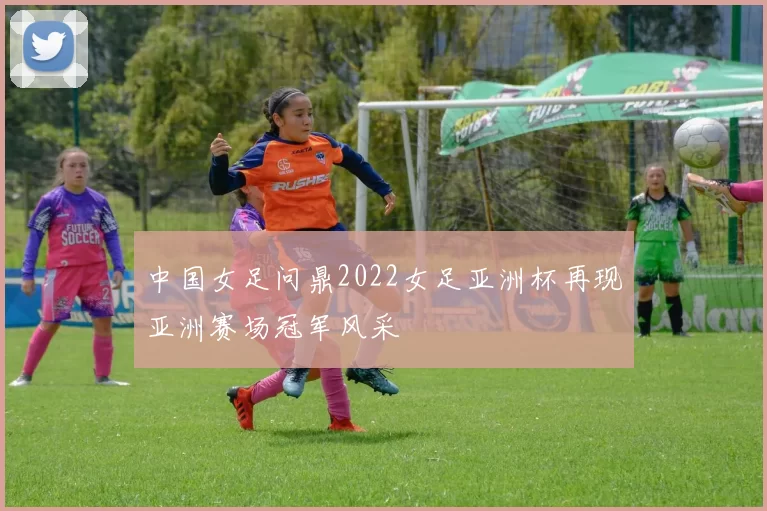 中国女足问鼎2022女足亚洲杯再现亚洲赛场冠军风采