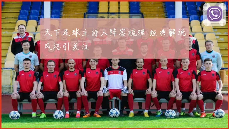 天下足球主持人阵容梳理 经典解说风格引关注