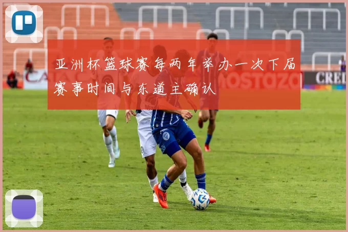 亚洲杯篮球赛每两年举办一次下届赛事时间与东道主确认