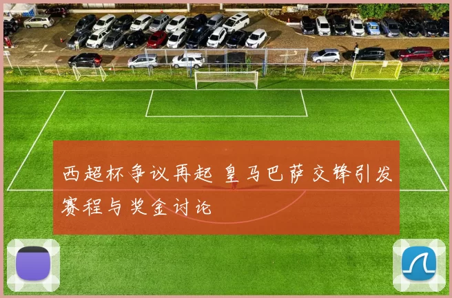 西超杯争议再起 皇马巴萨交锋引发赛程与奖金讨论