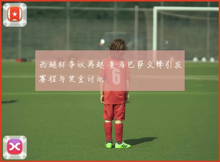 西超杯争议再起 皇马巴萨交锋引发赛程与奖金讨论