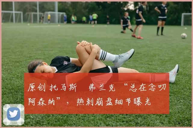 原创 托马斯・弗兰克 “总在念叨阿森纳”，热刺崩盘细节曝光