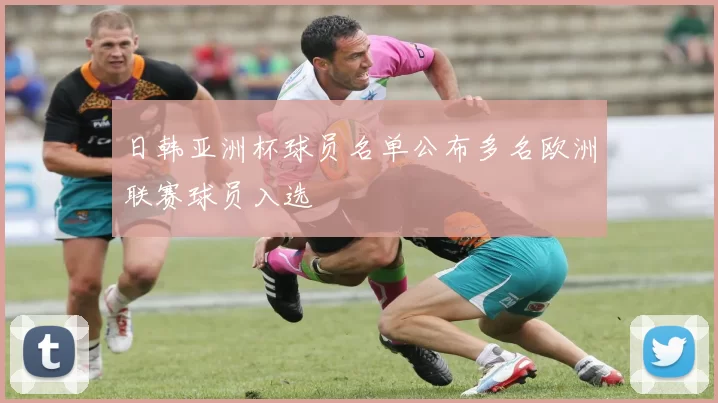 日韩亚洲杯球员名单公布多名欧洲联赛球员入选