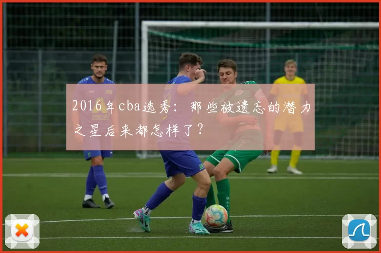 2016年cba选秀:那些被遗忘的潜力之星后来都怎样了?