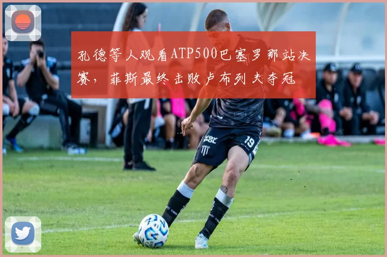 孔德等人观看ATP500巴塞罗那站决赛，菲斯最终击败卢布列夫夺冠