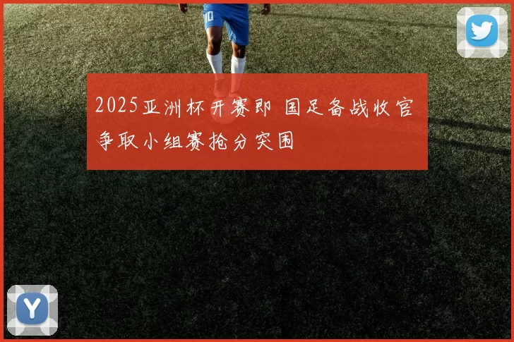 2025亚洲杯开赛即 国足备战收官 争取小组赛抢分突围