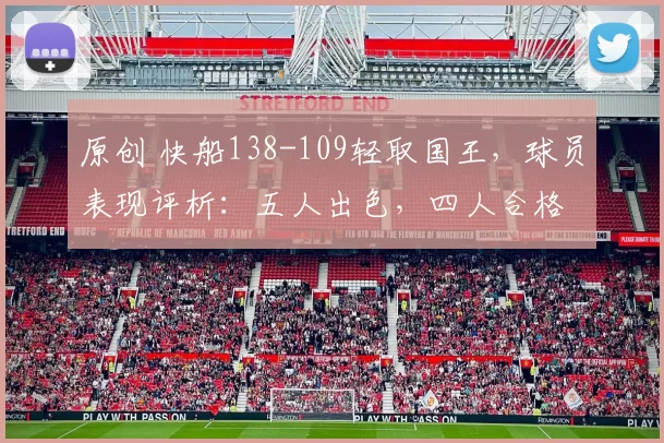 原创 快船138-109轻取国王，球员表现评析：五人出色，四人合格