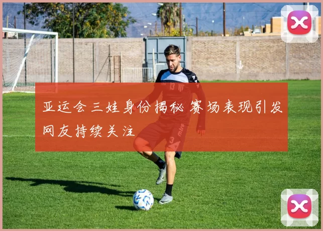 亚运会三娃身份揭秘 赛场表现引发网友持续关注