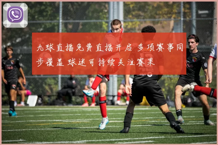 九球直播免费直播开启 多项赛事同步覆盖 球迷可持续关注赛果