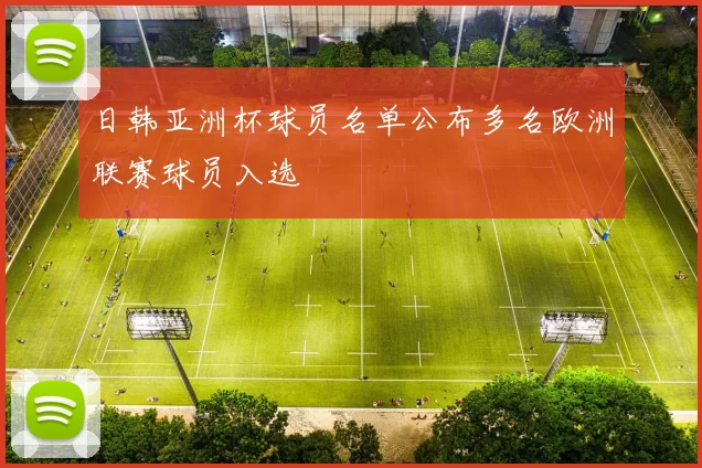 日韩亚洲杯球员名单公布多名欧洲联赛球员入选