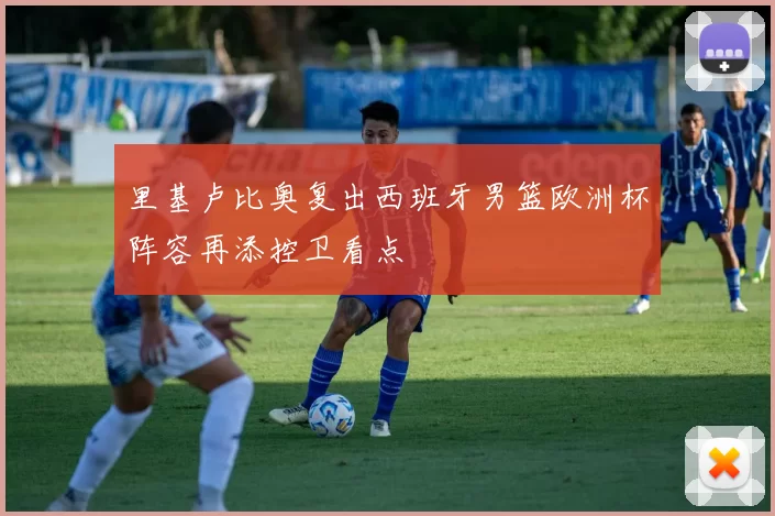 里基卢比奥复出西班牙男篮欧洲杯阵容再添控卫看点