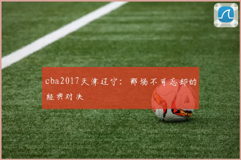 cba2017天津辽宁:那场不可忘却的经典对决