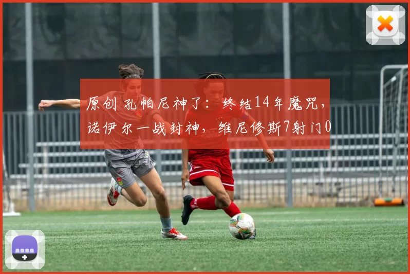 原创 孔帕尼神了:终结14年魔咒,诺伊尔一战封神,维尼修斯7射门0进球
