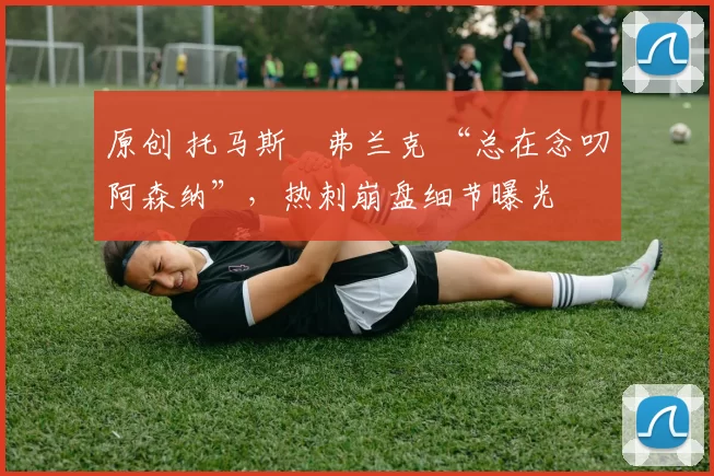 原创 托马斯・弗兰克 “总在念叨阿森纳”，热刺崩盘细节曝光